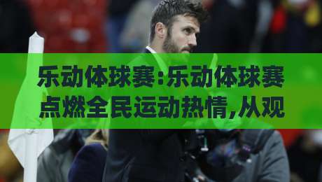 乐动体球赛:乐动体球赛点燃全民运动热情,从观赛到参与的快乐进阶之路(乐动体球赛)-网上热门堵球网入口无解说半场波胆登录交流攻略