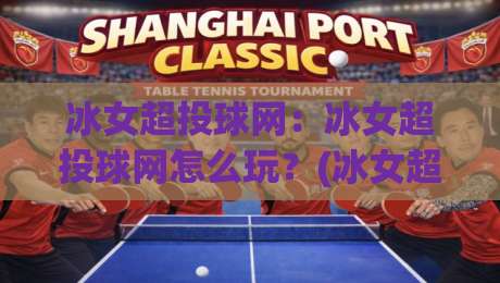 冰女超投球网：冰女超投球网怎么玩？(冰女超投球网)从入门到进阶的实战思路与节奏把控-线上十大最稳压球网时间推荐直播源不卡顿在线观看初盘