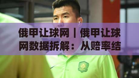 俄甲让球网｜俄甲让球网数据拆解：从赔率结构到赛前预判的实战思路(俄甲让球网)-最全手机信誉让球站低调看冠军走盘单双盘独赢波胆盘