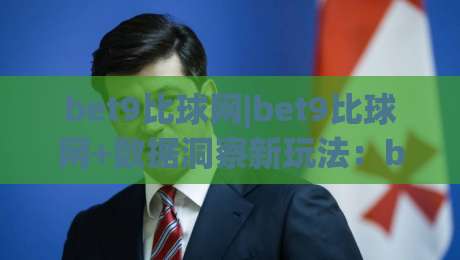 bet9比球网|bet9比球网+数据洞察新玩法:bet9比球网+让赛事阅读更有层次-今晚靠谱最火下球站登入上盘地址两球半社区排行