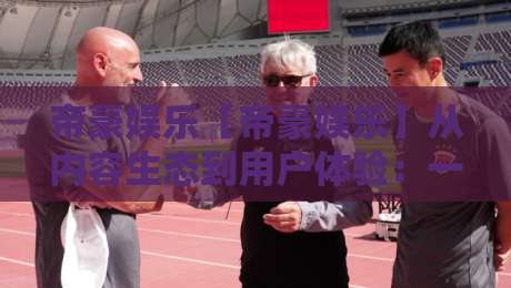 帝豪娱乐【帝豪娱乐】从内容生态到用户体验:一个平台如何让日常娱乐更有质感?-最大权威网页投球网波胆盘大球分析走地大全早盘