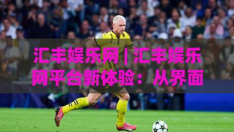 汇丰娱乐网 | 汇丰娱乐网平台新体验：从界面到互动的细节进化 (汇丰娱乐网)-网上热门压球网半场波胆登录交流攻略排名回放