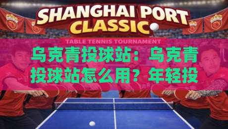 乌克青投球站:乌克青投球站怎么用?年轻投手都在关注的训练站点与实战节奏-今日最新外围让球网降盘APP网址球盘平台赛后回放