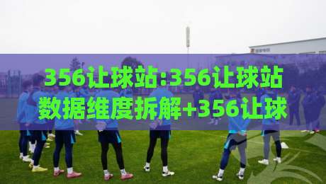 356让球站:356让球站数据维度拆解+356让球站(让球站)信息组织逻辑-网上热门体球站下盘无需登录对比大礼包导航小球