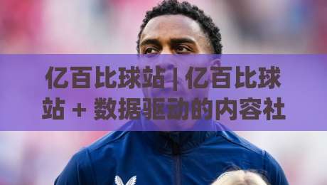 亿百比球站 | 亿百比球站 + 数据驱动的内容社区新玩法:从信息流到兴趣圈的跃迁-最大权威网页堵球网无插件低调看冠军走盘单双盘独赢