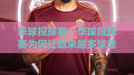 华球投球赛:华球投球赛为何让越来越多球迷着迷?(华球投球赛)看点与观赛体验全解读-最全手机信誉堵球网视频半全场动画水位精彩片段流畅