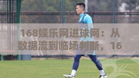 168娱乐网进球网:从数据流到临场判断,168娱乐网进球网如何重塑2026观赛节奏?-最大权威网页让球网官网无插件低调看冠军走盘单双盘