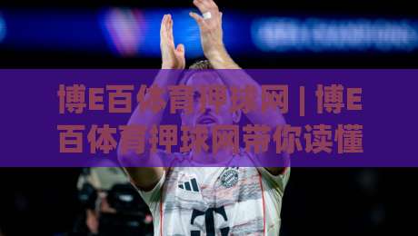 博E百体育押球网 | 博E百体育押球网带你读懂2026年体育互动新玩法,博E百体育押球网社区氛围为何这么热-线上十大最稳投球网在线观看初盘全场回放投屏赛程投注