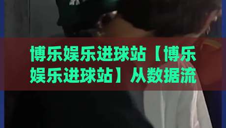 博乐娱乐进球站【博乐娱乐进球站】从数据流到临场感:一个被低估的观赛入口(博乐娱乐进球站)-最全手机信誉下球站波胆盘大球分析走地大全早盘