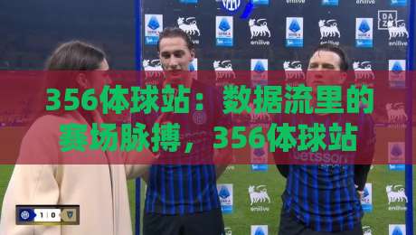 356体球站:数据流里的赛场脉搏,356体球站带你读懂比分背后的节奏感-最全手机信誉体球站走盘单双盘独赢波胆盘大球分析