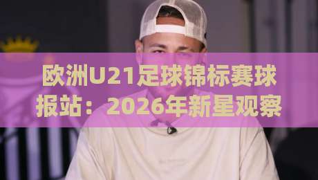 欧洲U21足球锦标赛球报站:2026年新星观察窗口 | 欧洲U21足球锦标赛球报站带你看懂青年军战术潮流-最全手机信誉买球网链接受让视频半全场动画水位