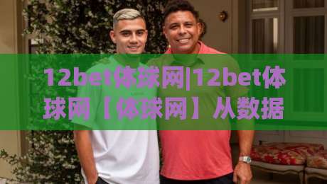 12bet体球网|12bet体球网【体球网】从数据流到临场感:2026年体育迷的观赛新常态-今晚靠谱最火下球网观看解说让球盘高清技巧预选