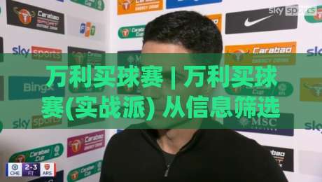 万利买球赛 | 万利买球赛(实战派) 从信息筛选到节奏把控:2026年球迷都在用的观赛决策思路【万利买球赛】-最大权威网页压球站中文解说直播指南蓝光低水无需注册