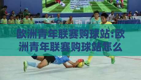 欧洲青年联赛购球站:欧洲青年联赛购球站怎么选?【欧洲青年联赛购球站】资深球迷都在看的实战门道-今日最新外围投球站动画水位精彩片段流畅代理1080P