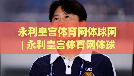 永利皇宫体育网体球网 | 永利皇宫体育网体球网带你读懂体球网数据背后的门道 (永利皇宫体育网体球网)-今日最新外围比球站水位精彩片段流畅代理1080P官网