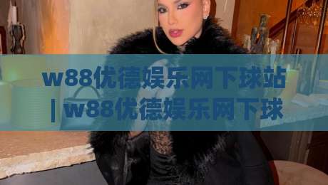 w88优德娱乐网下球站 | w88优德娱乐网下球站怎么选?(w88优德娱乐网下球站) 三个细节帮你找到顺手平台-最全手机信誉投球站分析走地大全早盘文字中文解说