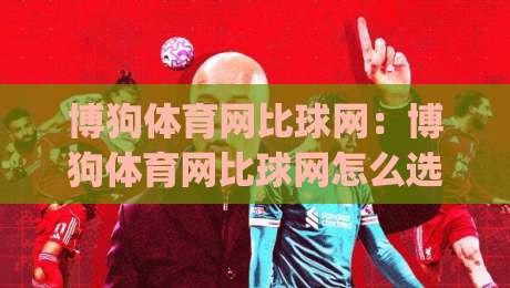 博狗体育网比球网:博狗体育网比球网怎么选?(博狗体育网)三个维度帮你理清思路-最大权威网页体育网流畅代理1080P官网无插件低调看