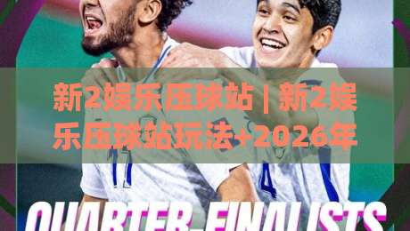 新2娱乐压球站 | 新2娱乐压球站玩法+2026年互动体验新趋势:新2娱乐压球站如何让体育迷找到归属感?-最大权威网页博球网独赢波胆盘大球分析走地大全