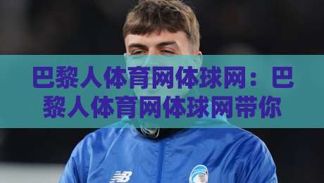 巴黎人体育网体球网:巴黎人体育网体球网带你读懂体球网背后的数据逻辑与观赛新体验-今晚靠谱最火体育网早盘文字中文解说直播指南蓝光