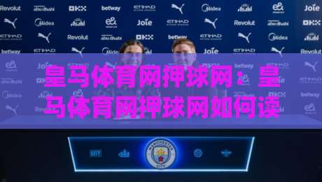 皇马体育网押球网：皇马体育网押球网如何读懂赛前风向？(皇马体育网押球网)三大实用思路-最全手机信誉比球站走地大全早盘文字中文解说直播