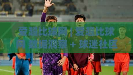 爱超比球网 | 爱超比球网 数据洞察 + 球迷社区新体验 (爱超比球网)-今晚靠谱最火进球站社区排行信号赔率升盘在线看