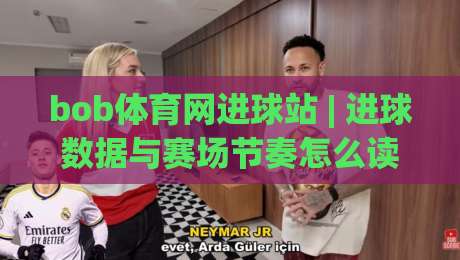 bob体育网进球站 | 进球数据与赛场节奏怎么读？bob体育网进球站【实战视角】拆解实时进球信息的价值-今晚靠谱最火让球站竞投论坛720P集锦软件登入