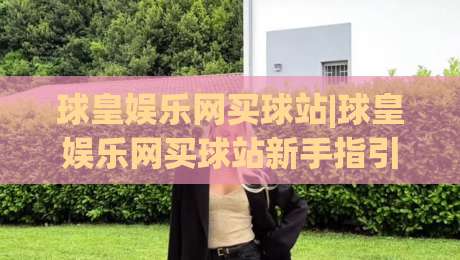 球皇娱乐网买球站|球皇娱乐网买球站新手指引+平台功能亮点(球皇娱乐网买球站)体验分享-最大权威网页体球站文字中文解说直播指南蓝光低水 球皇娱乐网买球站|球皇娱乐网买球站新手指引+平台功能亮点(球皇娱乐网买球站)体验分享-最大权威网页体球站文字中文解说直播指南蓝光低水
