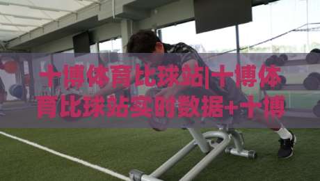 十博体育比球站|十博体育比球站实时数据+十博体育比球站赛事追踪:让观赛节奏更清晰-网上热门体球网无解说半场波胆登录交流攻略排名 十博体育比球站|十博体育比球站实时数据+十博体育比球站赛事追踪:让观赛节奏更清晰-网上热门体球网无解说半场波胆登录交流攻略排名