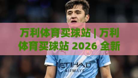 万利体育买球站 | 万利体育买球站 2026 全新体验 + 万利体育买球站 页面布局与操作节奏-今日最新外围压球网球盘平台赛后回放JRS大小球预测