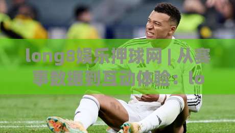 long8娱乐押球网 | 从赛事数据到互动体验：long8娱乐押球网如何读懂一场比赛-今日最新外围体球网网址球盘平台赛后回放JRS大小球