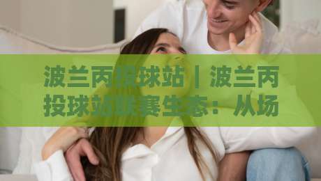 波兰丙投球站|波兰丙投球站联赛生态:从场地文化到观赛体验的深度漫游-网上热门买球站全场录像公司比分下盘无需登录对比 波兰丙投球站|波兰丙投球站联赛生态:从场地文化到观赛体验的深度漫游-网上热门买球站全场录像公司比分下盘无需登录对比