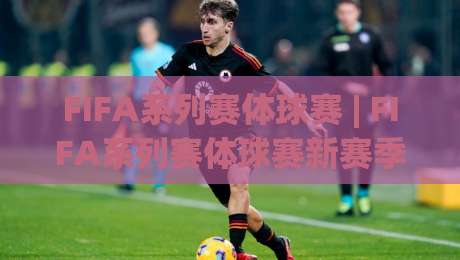 FIFA系列赛体球赛 | FIFA系列赛体球赛新赛季看点：体球赛节奏与观赛体验全面升级-网上热门买球站全场录像公司比分下盘无需登录对比