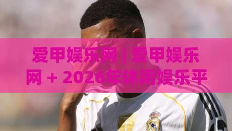 爱甲娱乐网 | 爱甲娱乐网 + 2026年休闲娱乐平台新体验 - 爱甲娱乐网 内容生态与用户服务亮点-最全手机信誉押球网水位精彩片段流畅代理1080P官网 爱甲娱乐网 | 爱甲娱乐网 + 2026年休闲娱乐平台新体验 - 爱甲娱乐网 内容生态与用户服务亮点-最全手机信誉押球网水位精彩片段流畅代理1080P官网