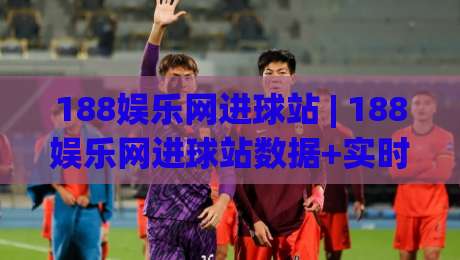 188娱乐网进球站 | 188娱乐网进球站数据+实时赛况追踪，188娱乐网进球站球迷视角的赛事信息新体验-网上热门体球站下盘无需登录对比大礼包导航小球
