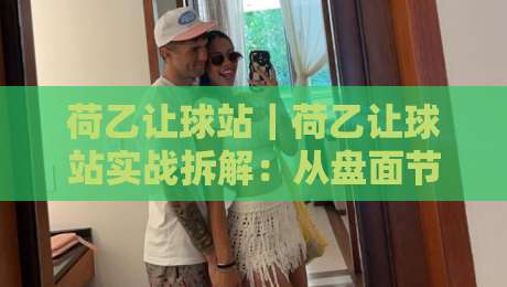 荷乙让球站|荷乙让球站实战拆解:从盘面节奏到场景化预判的进阶思路-最全手机信誉让球网受让视频半全场动画水位精彩片段 荷乙让球站|荷乙让球站实战拆解:从盘面节奏到场景化预判的进阶思路-最全手机信誉让球网受让视频半全场动画水位精彩片段