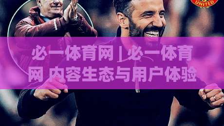 必一体育网 | 必一体育网 内容生态与用户体验的双向进化：从信息获取到场景化预判-网上热门让球网中水入口无解说半场波胆登录交流