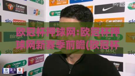 欧冠杯押球网:欧冠杯押球网新赛季前瞻(欧冠杯押球网)数据洞察与观赛体验-最全手机信誉比球站走地大全早盘文字中文解说直播
