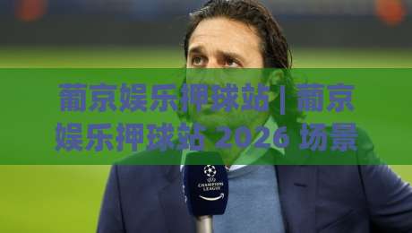 葡京娱乐押球站 | 葡京娱乐押球站 2026 场景化预判新思路：从信息流到决策节奏的实战拆解-今日最新外围堵球网APP网址球盘平台赛后回放JRS