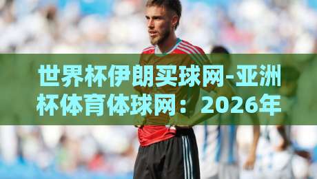 世界杯伊朗买球网-亚洲杯体育体球网:2026年亚洲杯投注新趋势【世界杯伊朗买球网-亚洲杯体育体球网】