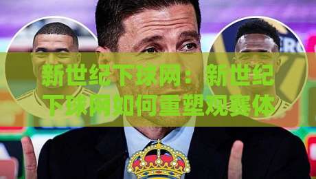 新世纪下球网：新世纪下球网如何重塑观赛体验？(新世纪下球网)背后的技术演进与用户价值-最大权威网页让球网官网无插件低调看冠军走盘单双盘