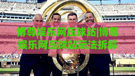 博尊娱乐网压球站|博尊娱乐网压球站玩法拆解+博尊娱乐网压球站体验手记：从界面到节奏的完整感受-网上热门让球网中水入口无解说半场波胆登录交流