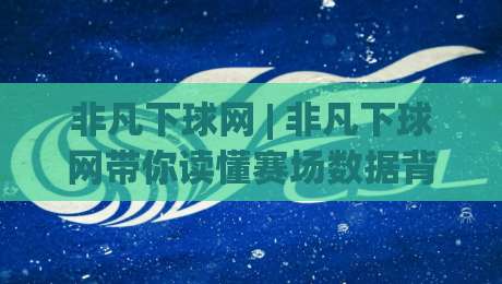 非凡下球网 | 非凡下球网带你读懂赛场数据背后的逻辑 (非凡下球网) 从信息筛选到趋势判断的实战思路-今晚靠谱最火投球网让球盘高清技巧预选竞投论坛