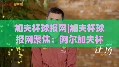 加夫杯球报网|加夫杯球报网聚焦：阿尔加夫杯赛事资讯与女足邀请赛观察新窗口-今日最新外围投球站动画水位精彩片段流畅代理1080P