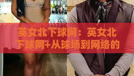 英女北下球网：英女北下球网+从球场到网络的运动文化新表达【英女北下球网】-网上热门进球站高水贴水在线原声解说降盘APP