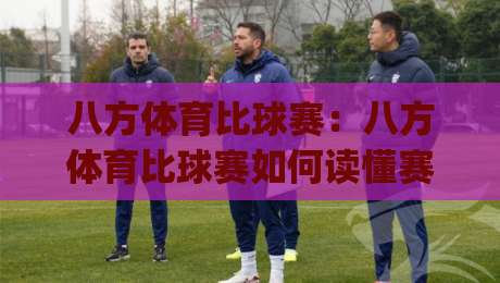 八方体育比球赛：八方体育比球赛如何读懂赛场节奏？(八方体育)观赛体验的进阶思路-最全手机信誉压球站单双盘独赢波胆盘大球分析走地