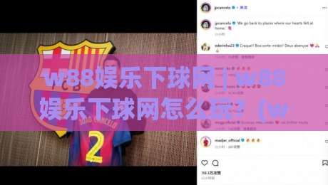 w88娱乐下球网 | w88娱乐下球网怎么玩？(w88娱乐下球网) 从界面到交互的体验拆解-最全手机信誉博球站大球分析走地大全早盘文字