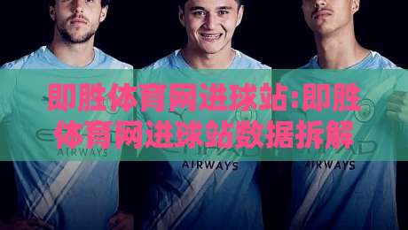 即胜体育网进球站:即胜体育网进球站数据拆解+即胜体育网进球站实时赛况阅读的3个进阶视角-线上十大最稳押球网推荐直播源不卡顿在线观看初盘全场回放