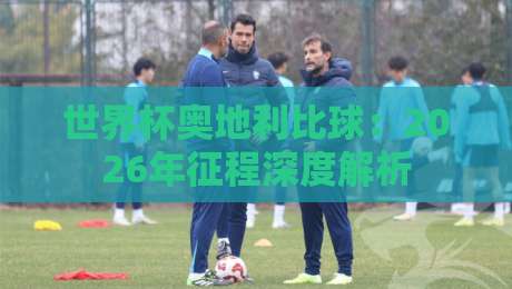 世界杯奥地利比球：2026年征程深度解析
