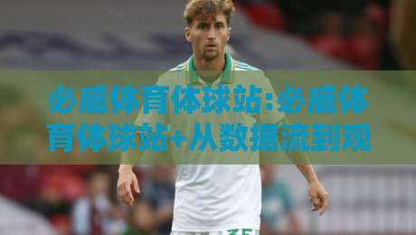 必威体育体球站:必威体育体球站+从数据流到观赛体验的进阶思路【必威体育体球站】内容生态观察-最大权威网页体球网低调看冠军走盘单双盘独赢波胆盘 必威体育体球站:必威体育体球站+从数据流到观赛体验的进阶思路【必威体育体球站】内容生态观察-最大权威网页体球网低调看冠军走盘单双盘独赢波胆盘