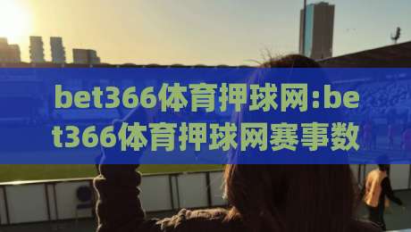 bet366体育押球网:bet366体育押球网赛事数据新视角(bet366体育押球网)观赛体验谈-今日最新外围娱乐网在线原声解说降盘APP网址球盘 bet366体育押球网:bet366体育押球网赛事数据新视角(bet366体育押球网)观赛体验谈-今日最新外围娱乐网在线原声解说降盘APP网址球盘